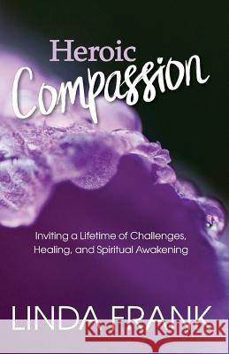 Heroic Compassion: Inviting a Lifetime of Challenges, Healing, and Spiritual Awakening Zendoe Linda Frank 9780692120811