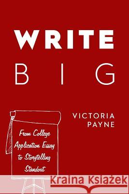 Write Big: From College Application Essay to Storytelling Standout Victoria Payne 9780692121061