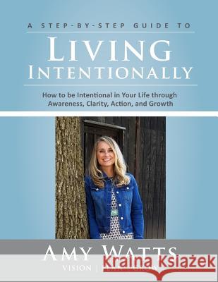 Living Intentionally: A Step-by-Step Guide of How to Be Intentional In Your Life Through Awareness, Clarity, Action and Growth Watts, Amy 9780692124987 Vision Plan Grow Publishing