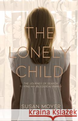 The Lonely Child: The Journey of Search to Find My Biological Family Moyer Susan 9780692125076