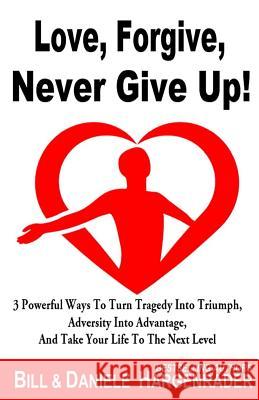 Love, Forgive, Never Give Up!: 3 Powerful Ways To Turn Tragedy Into Triumph, Adversity Into Advantage, And Take Your Life To The Next Level Hargenrader, Daniele 9780692126615