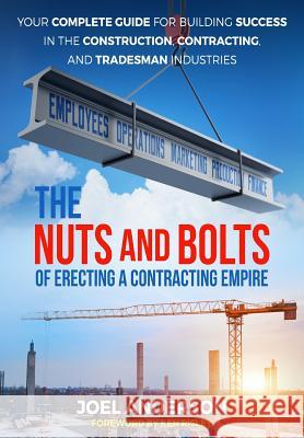 The Nuts and Bolts of Erecting a Contracting Empire: Your Complete Guide for Building Success in the Construction, Contracting, and Tradesman Industri Joel Anderson 9780692126714