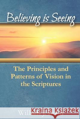 Believing Is Seeing: The Principle and Patterns of Vision in the Scriptures William J. Bohn 9780692127360