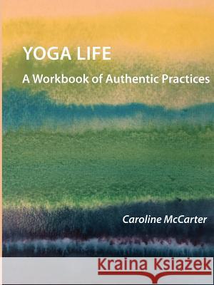 Yoga Life: A Workbook of Authentic Practices Caroline McCarter 9780692131466