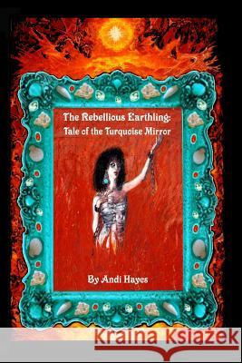 The Rebellious Earthling: Tale of The Turquoise Mirror Hayes, Andi 9780692132890 Mutant Prophet Publishing