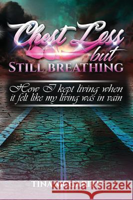 Chest Less But Still Breathing: How I Kept Living When It Felt Like My Living Was in Vain Tina McGarity 9780692133736 Chest Less Inc