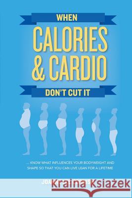 When Calories & Cardio Don't Cut It: Know what influences your body weight and shape so that you can live lean for a lifetime Cornish, Joanne Lee 9780692134610 Shrink Shop LLC