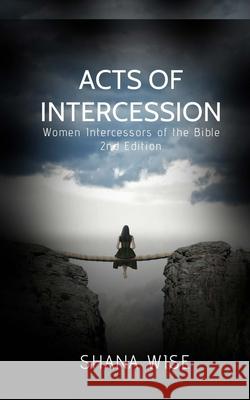 Acts of Intercession: Women Intercessors of the Bible Shana D. Wise 9780692135785 Wise Choice Ministries