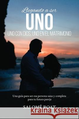 Llegando a ser Uno - Uno con Dios, Uno en el matrimonio: Una guía para ser esa persona sana y completa para tu futura pareja Roat, Salomé 9780692139684