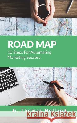 Road Map: 10 Steps For Automating Marketing Success Holland III, G. Thomas 9780692140352