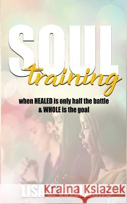 Soul Training: When Healed Is Only Half the Battle & Whole Is the Goal Lisa E. Williams 9780692140475