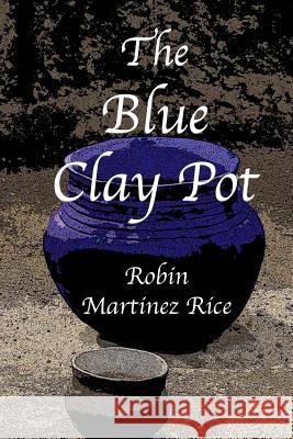 The Blue Clay Pot Robin Martine 9780692141878 Robin Martinez Rice