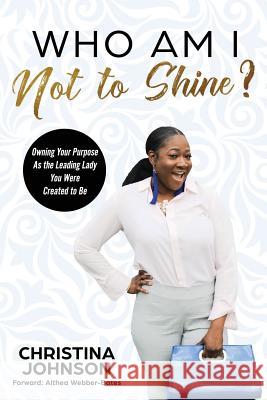 Who Am I Not to Shine?: Owning Your Purpose As the Leading Lady You Were Created To Be Webber-Bates, Althea 9780692144824