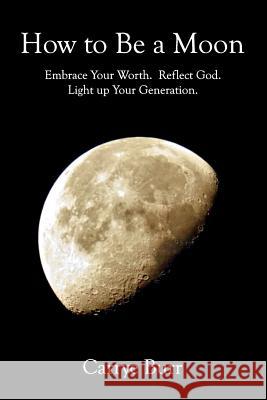 How to Be a Moon: Embrace Your Worth. Reflect God. Light Up Your Generation. Carrye Burr 9780692148303 Less to Be More