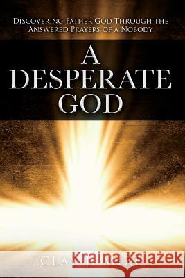 A Desperate God: Discovering Father God Through the Answered Prayers of a Nobody Clay J. Mize 9780692148501 Thorn Hill Books