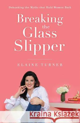 Breaking The Glass Slipper: Debunking the Myths that Hold Women Back Turner, Elaine 9780692149645 E & J Communications