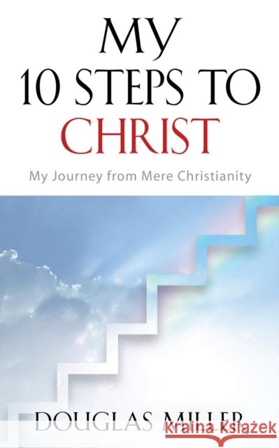 My 10 Steps to Christ: My Journey from Mere Christianity Douglas Miller 9780692155530