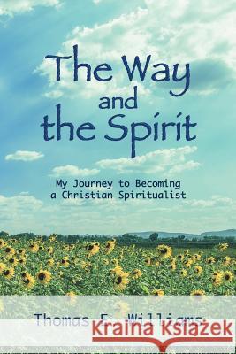 The Way and the Spirit: My Journey to Becoming a Christian Spiritualist Thomas E. Williams Justin T. Williams 9780692157664 Thomas E. Williams