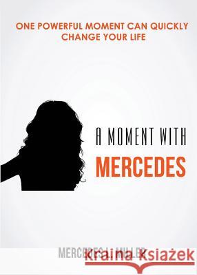 A Moment with Mercedes: One Powerful Moment Can Quickly Change Your Life Mercedes L. Miller 9780692158005