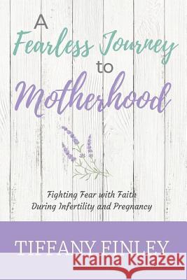 A Fearless Journey to Motherhood: Fighting Fear with Faith during Infertility & Pregnancy Finley, Tiffany 9780692158975