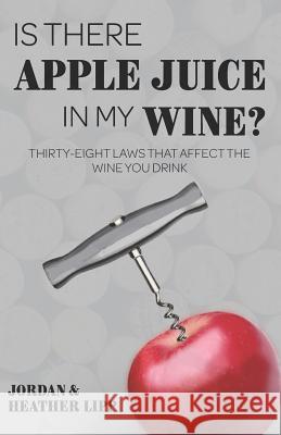 Is There Apple Juice in My Wine?: Thirty-Eight Laws That Affect the Wine You Drink Heather Lipp Jordan Lipp 9780692159507