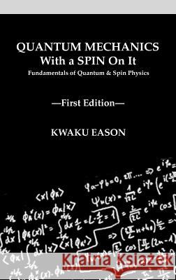 Quantum Mechanics With A Spin On It: Fundamentals Of Quantum and Spin Physics Eason, Kwaku 9780692159798 Not Avail