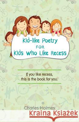 Kid-Like Poetry for Kids Who Like Recess Charles Holmes 9780692160909 Charles Holmes