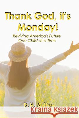 Thank God, It's Monday!: Reviving America's Future One Child at a Time D. H. Arthur 9780692161494 Transform Consulting LLC