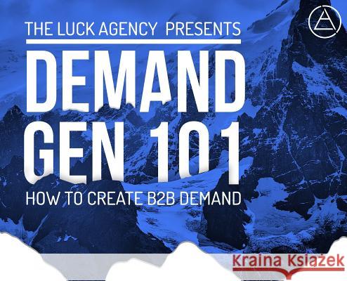 Demand Generation Marketing 101: How to Create B2B Demand Ian J Luck 9780692165812 Luck Agency LLC