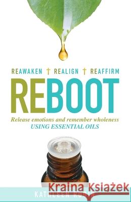 Reboot: Release Emotions and Remember Wholeness Using Essential Oils Kathleen Rodin 9780692165942 Oily Baalievers Publishing