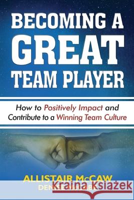 Becoming a Great Team Player: How to Positively Impact and Contribute to a Winning Team Culture Denise McCabe Eli Blyde Allistair McCaw 9780692171202