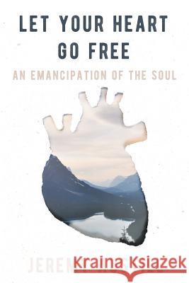 Let Your Heart Go Free: An Emancipation of the Soul Jeremy Reid Austill Karen Wheaton 9780692175514