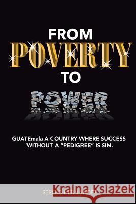 FROM POVERTY TO Power: GUATEmala a Country where succ without pedigree is sin. Hernandez, Sergio a. 9780692176252