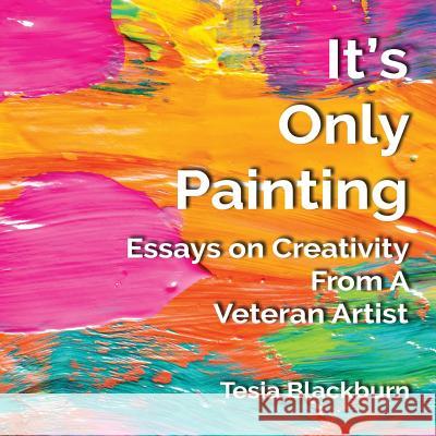 It's Only Painting: Essays On Creativity From A Veteran Artist Blackburn, Tesia 9780692176634