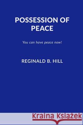 Possession of Peace: You Can Have Peace Now and Keep It! Reginald B. Hill 9780692178966