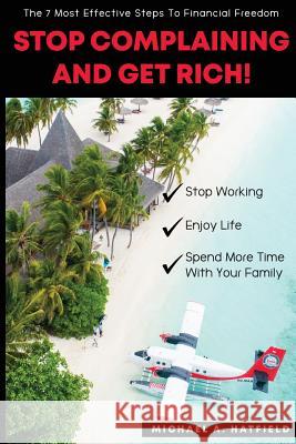 Stop Complaining and Get Rich!: The 7 Most Effective Steps to Financial Freedom! Michael A. Hatfield 9780692179949 Not Avail