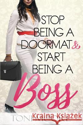 Stop Being A Doormat & Start Being A Boss: How to Stop Doubting Yourself and Start Living the Life You Want Toni Moore 9780692180228
