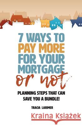 7 Ways to Pay More for Your Mortgage or Not: Planning Steps That Can Save You a Bundle Tracia M. Larimer 9780692180822 Azara Capital Solutions, LLC