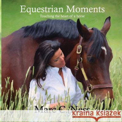 Equestrian Moments: Touching the heart of a horse Ness, Marc C. 9780692185681 Equine Press