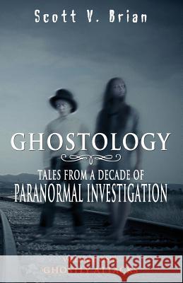 Ghostology: Ghostly Attacks: Tales from a Decade of Paranormal Investigation Scott V. Brian 9780692187128