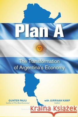 Plan A: The Transformation of Argentina's Economy Gunter Pauli Jurriaan Kamp 9780692187654 Kamp Books