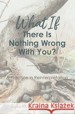 What if There Is Nothing Wrong With You: A Practice in Reinterpretation Henkels Susan Munich 9780692188545