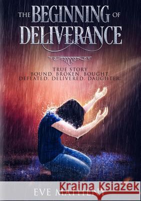 The Beginning of Deliverance: Bound. Broken. Bought. Defeated. Delivered. Daughter. Eve Matheny 9780692189856