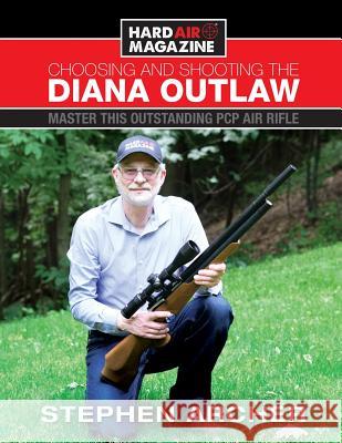 Choosing And Shooting The Diana Outlaw: Master This Outstanding PCP Air Rifle Archer, Stephen W. 9780692195109 Archer Airguns Inc.