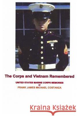 The Corps and Vietnam Remembered: United States Marine Corps Memories of Frank James Michael Costanza Frank James Costanza 9780692195130 Frank James Costanza