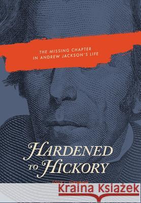 Hardened to Hickory: The Missing Chapter in Andrew Jackson's Life Tony L. Turnbow 9780692195277 Tony L. Turnbow