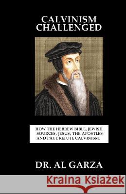 Calvinism Challenged: How the Hebrew Bible, Jewish Sources, Jesus, the Apostles and Paul Refute Calvinism. Sefer Press Al Garza 9780692197295 Sefer Press Publishing