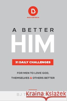 A Better Him: 31 Daily Challenges For Men to Love God, Themselves and Others Better Thompson, Bj 9780692199770 Build a Better Us