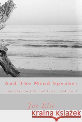 And The Mind Speaks: Thoughts on Life and Love Elle, Jae 9780692201466 ATMs Publishing, Inc.