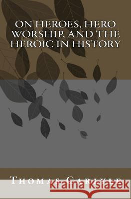 On Heroes, Hero Worship, and the Heroic in History Thomas Carlyle 9780692201718